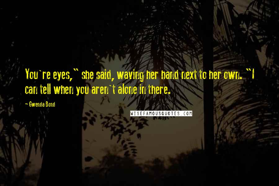 Gwenda Bond Quotes: You're eyes," she said, waving her hand next to her own. "I can tell when you aren't alone in there.