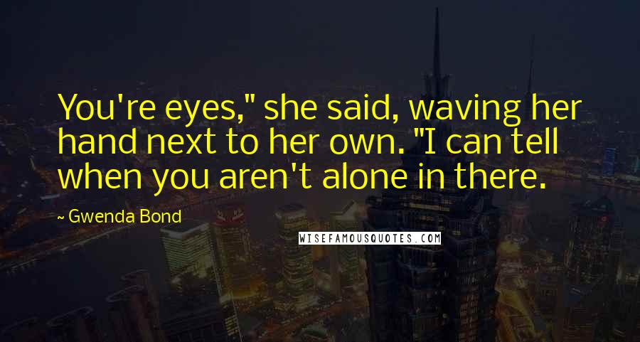 Gwenda Bond Quotes: You're eyes," she said, waving her hand next to her own. "I can tell when you aren't alone in there.