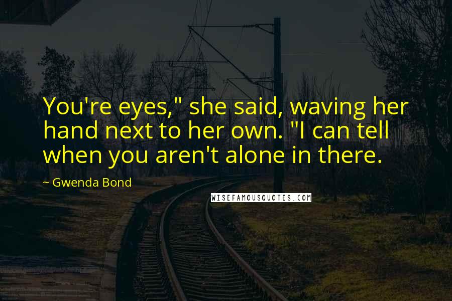 Gwenda Bond Quotes: You're eyes," she said, waving her hand next to her own. "I can tell when you aren't alone in there.