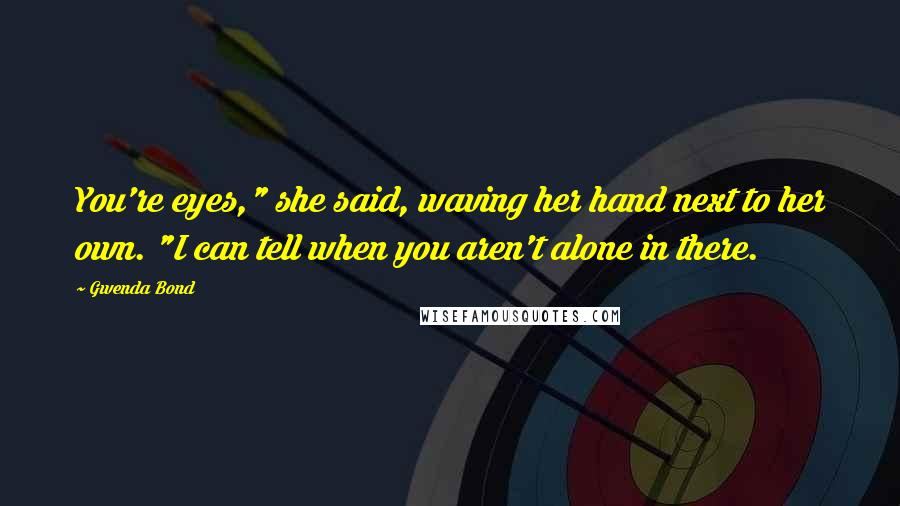 Gwenda Bond Quotes: You're eyes," she said, waving her hand next to her own. "I can tell when you aren't alone in there.