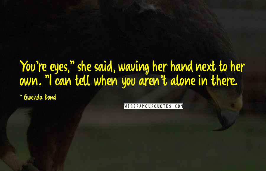 Gwenda Bond Quotes: You're eyes," she said, waving her hand next to her own. "I can tell when you aren't alone in there.