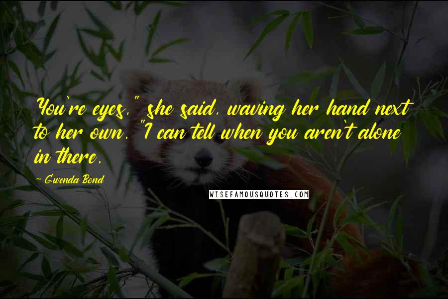 Gwenda Bond Quotes: You're eyes," she said, waving her hand next to her own. "I can tell when you aren't alone in there.