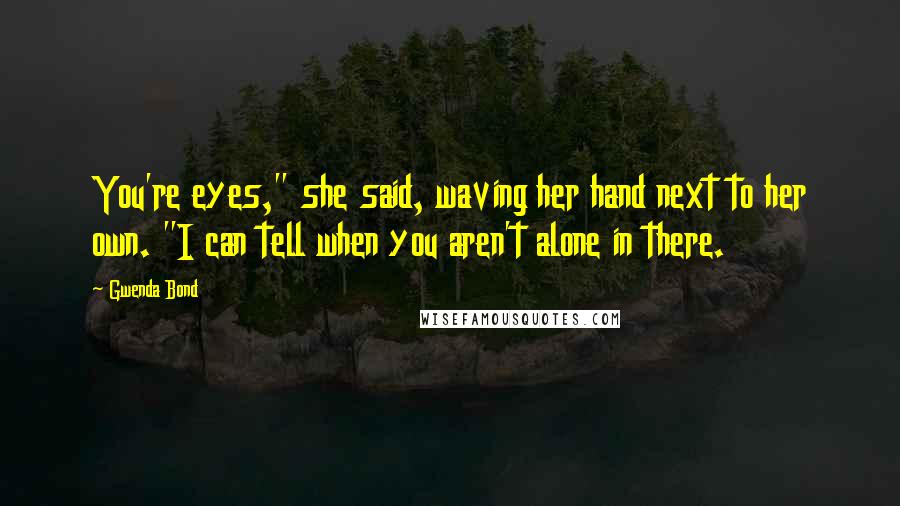 Gwenda Bond Quotes: You're eyes," she said, waving her hand next to her own. "I can tell when you aren't alone in there.