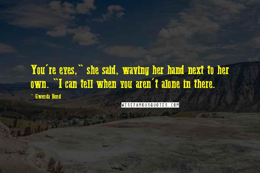 Gwenda Bond Quotes: You're eyes," she said, waving her hand next to her own. "I can tell when you aren't alone in there.