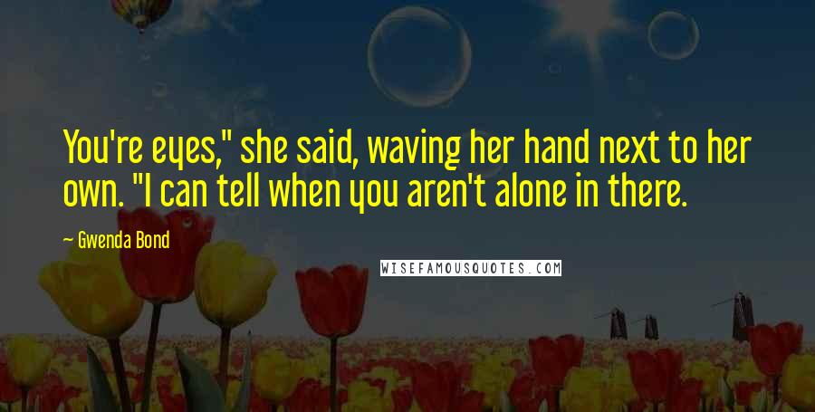 Gwenda Bond Quotes: You're eyes," she said, waving her hand next to her own. "I can tell when you aren't alone in there.