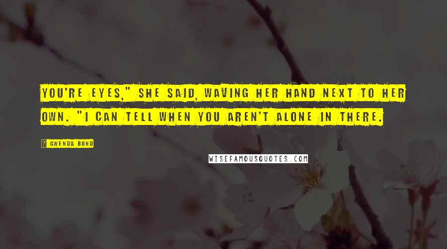 Gwenda Bond Quotes: You're eyes," she said, waving her hand next to her own. "I can tell when you aren't alone in there.