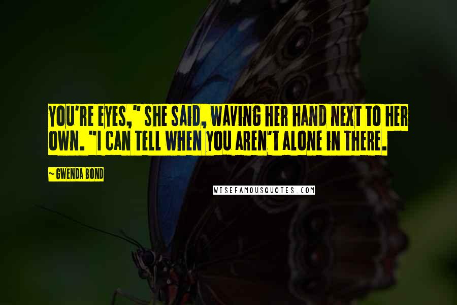 Gwenda Bond Quotes: You're eyes," she said, waving her hand next to her own. "I can tell when you aren't alone in there.