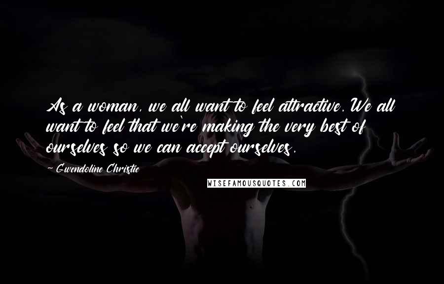 Gwendoline Christie Quotes: As a woman, we all want to feel attractive. We all want to feel that we're making the very best of ourselves so we can accept ourselves.