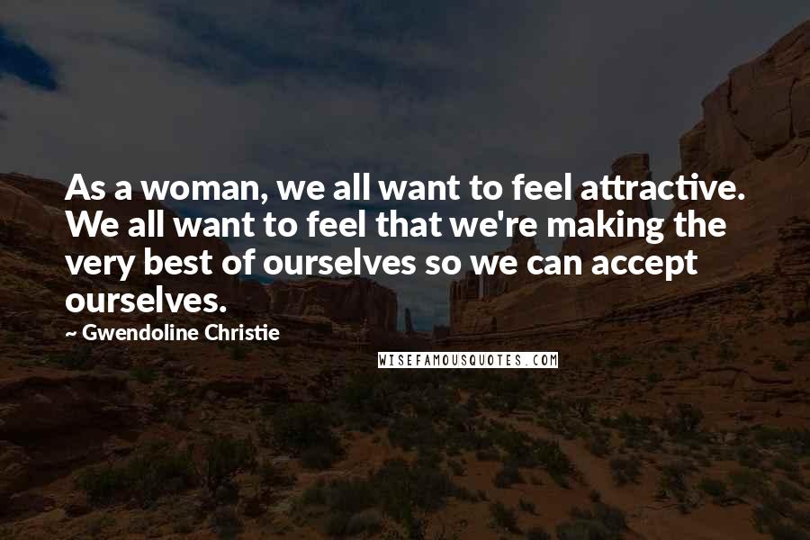 Gwendoline Christie Quotes: As a woman, we all want to feel attractive. We all want to feel that we're making the very best of ourselves so we can accept ourselves.