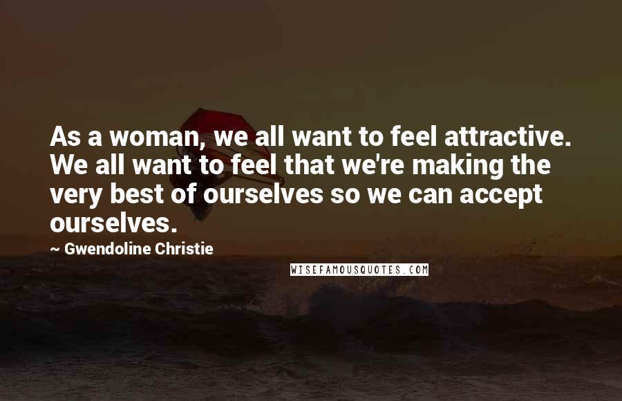 Gwendoline Christie Quotes: As a woman, we all want to feel attractive. We all want to feel that we're making the very best of ourselves so we can accept ourselves.