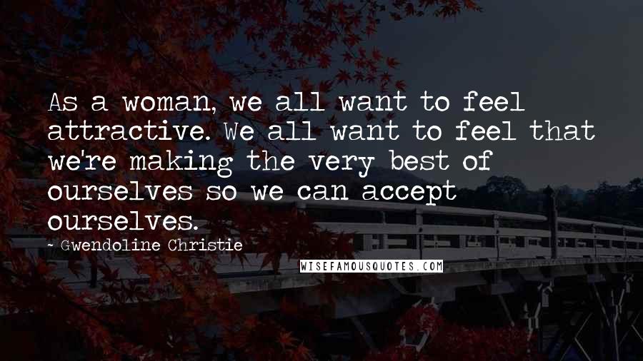 Gwendoline Christie Quotes: As a woman, we all want to feel attractive. We all want to feel that we're making the very best of ourselves so we can accept ourselves.