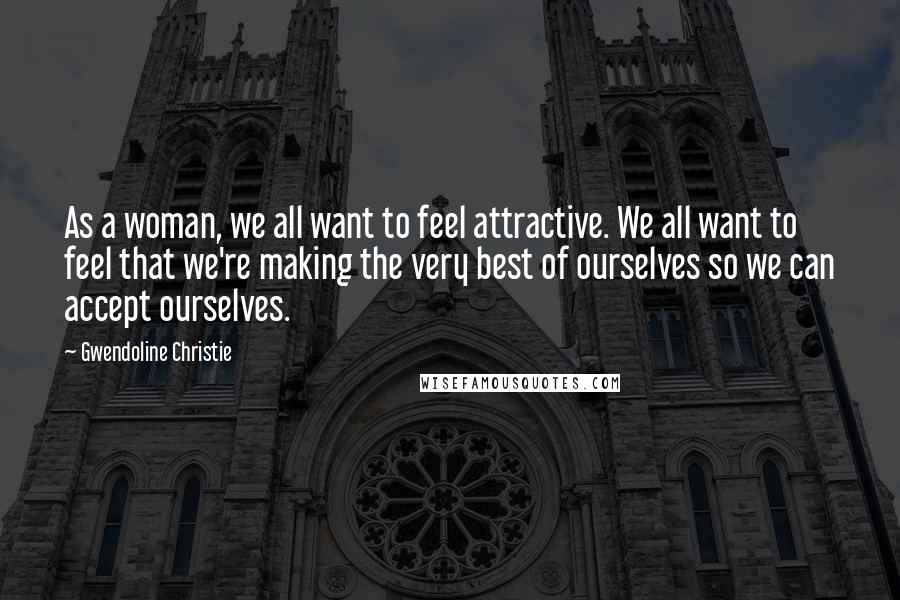 Gwendoline Christie Quotes: As a woman, we all want to feel attractive. We all want to feel that we're making the very best of ourselves so we can accept ourselves.