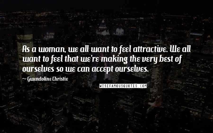 Gwendoline Christie Quotes: As a woman, we all want to feel attractive. We all want to feel that we're making the very best of ourselves so we can accept ourselves.