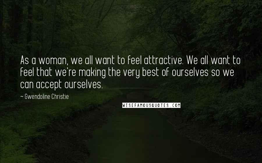 Gwendoline Christie Quotes: As a woman, we all want to feel attractive. We all want to feel that we're making the very best of ourselves so we can accept ourselves.