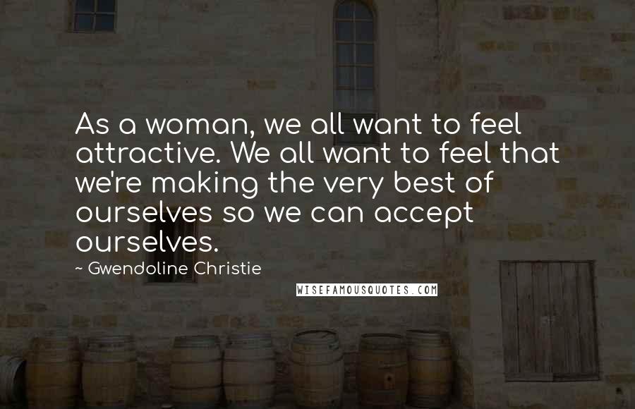 Gwendoline Christie Quotes: As a woman, we all want to feel attractive. We all want to feel that we're making the very best of ourselves so we can accept ourselves.