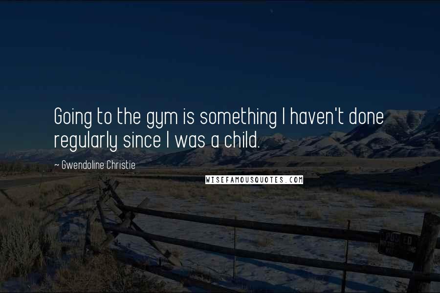 Gwendoline Christie Quotes: Going to the gym is something I haven't done regularly since I was a child.
