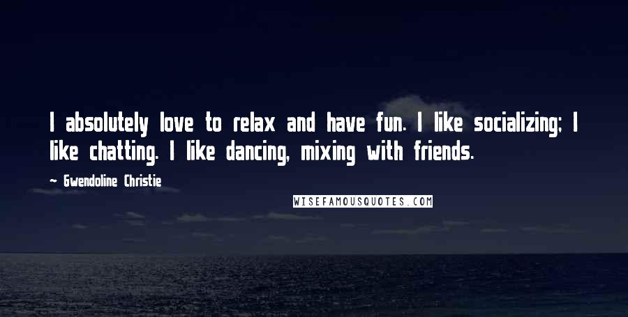 Gwendoline Christie Quotes: I absolutely love to relax and have fun. I like socializing; I like chatting. I like dancing, mixing with friends.