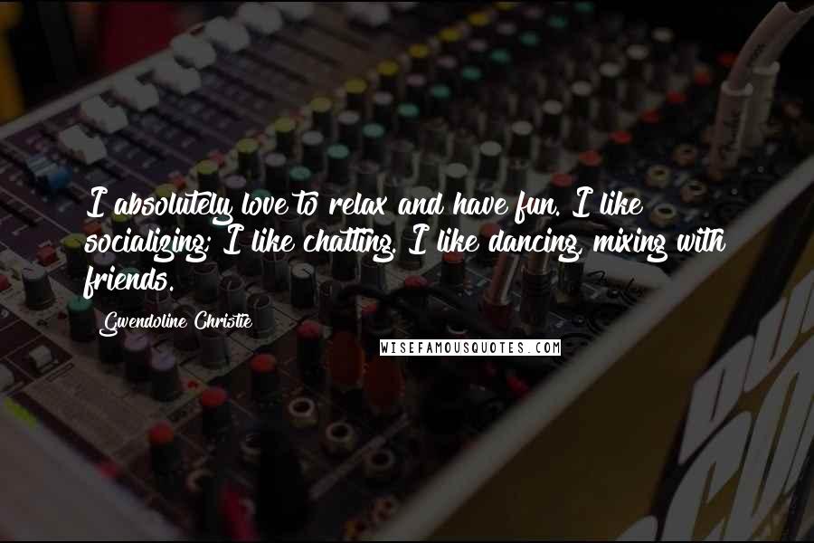 Gwendoline Christie Quotes: I absolutely love to relax and have fun. I like socializing; I like chatting. I like dancing, mixing with friends.