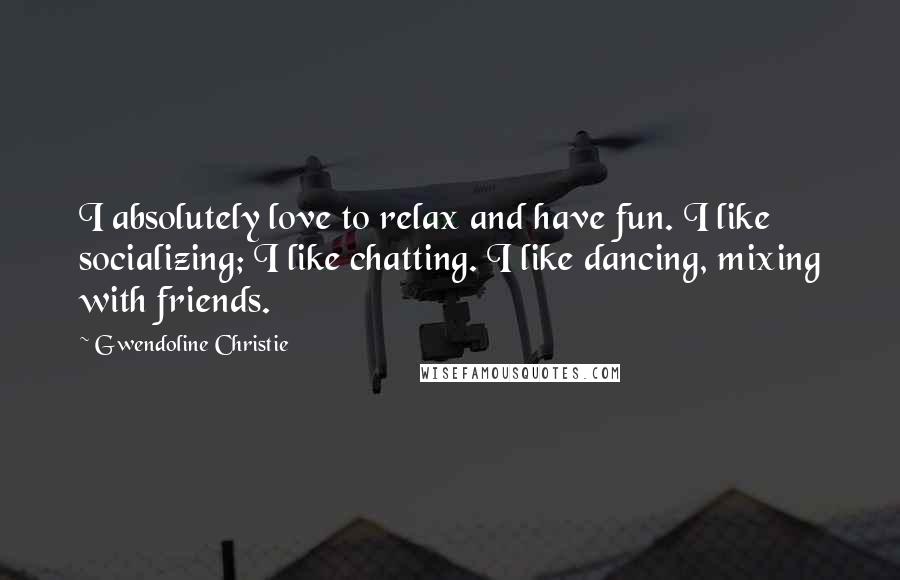 Gwendoline Christie Quotes: I absolutely love to relax and have fun. I like socializing; I like chatting. I like dancing, mixing with friends.