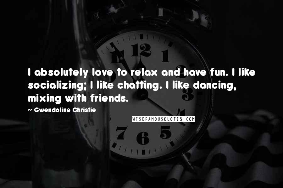 Gwendoline Christie Quotes: I absolutely love to relax and have fun. I like socializing; I like chatting. I like dancing, mixing with friends.