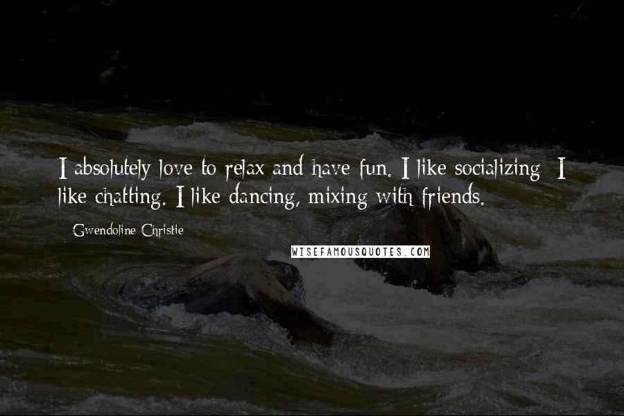 Gwendoline Christie Quotes: I absolutely love to relax and have fun. I like socializing; I like chatting. I like dancing, mixing with friends.