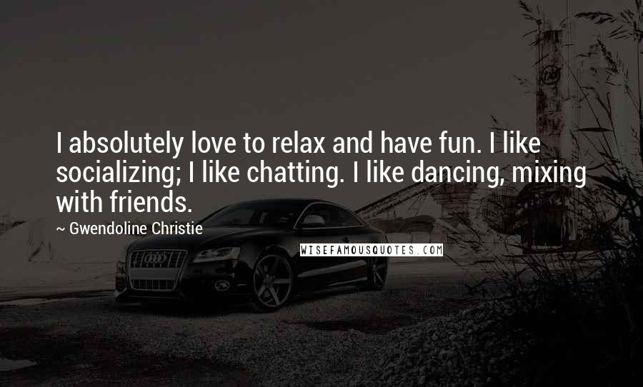 Gwendoline Christie Quotes: I absolutely love to relax and have fun. I like socializing; I like chatting. I like dancing, mixing with friends.