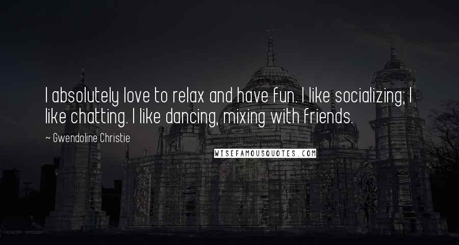 Gwendoline Christie Quotes: I absolutely love to relax and have fun. I like socializing; I like chatting. I like dancing, mixing with friends.