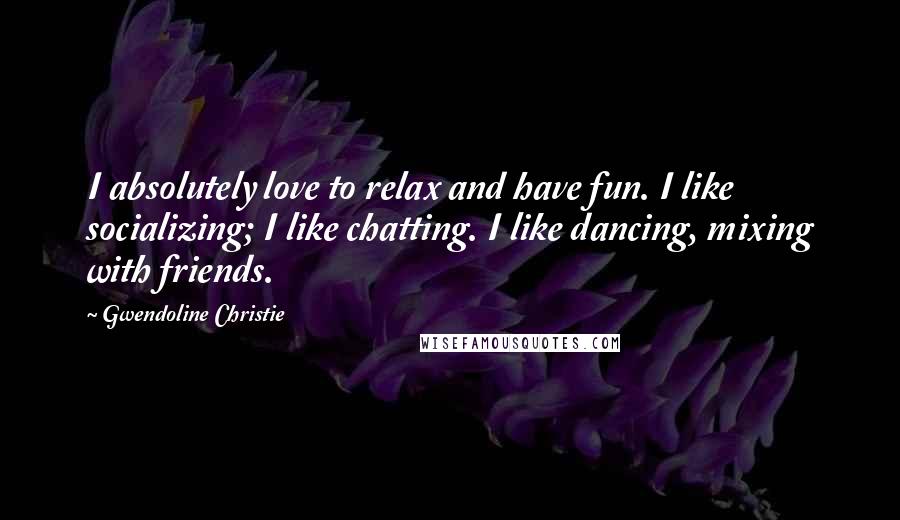 Gwendoline Christie Quotes: I absolutely love to relax and have fun. I like socializing; I like chatting. I like dancing, mixing with friends.