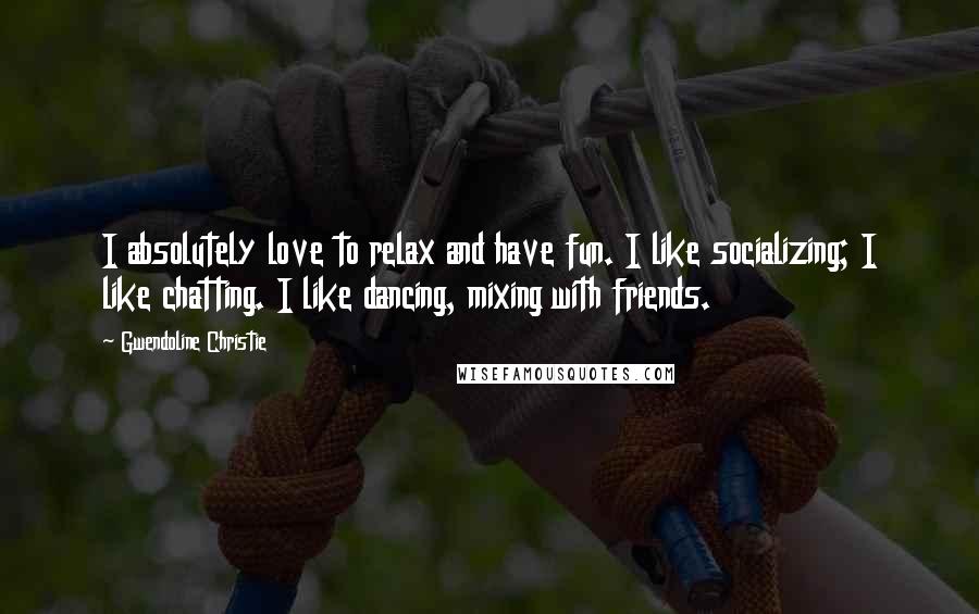 Gwendoline Christie Quotes: I absolutely love to relax and have fun. I like socializing; I like chatting. I like dancing, mixing with friends.