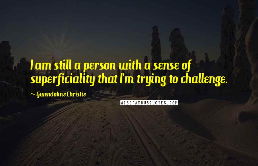 Gwendoline Christie Quotes: I am still a person with a sense of superficiality that I'm trying to challenge.