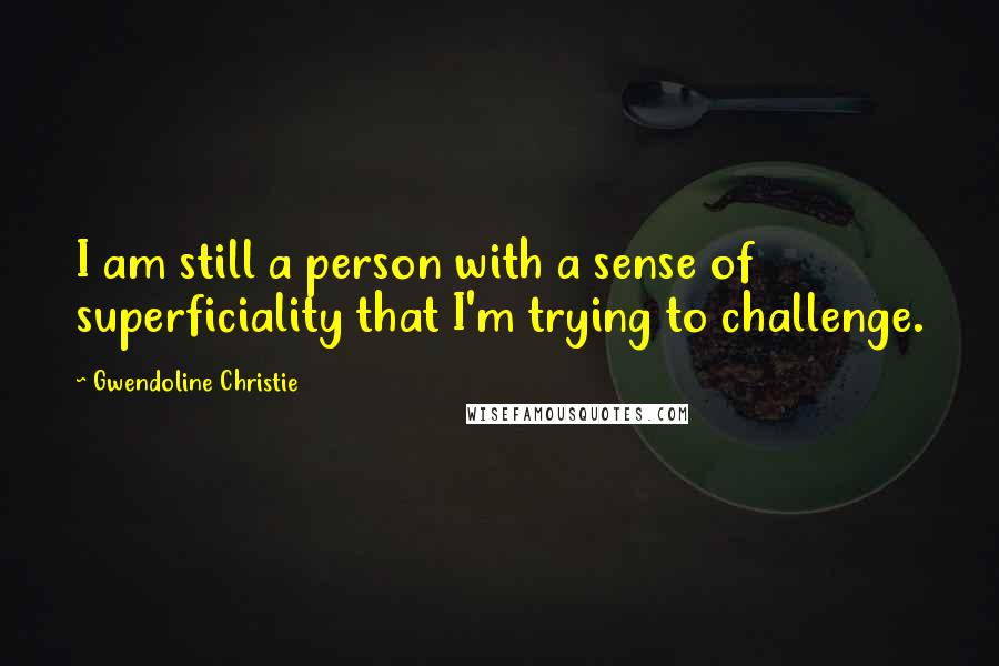 Gwendoline Christie Quotes: I am still a person with a sense of superficiality that I'm trying to challenge.