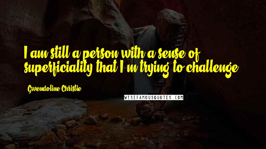 Gwendoline Christie Quotes: I am still a person with a sense of superficiality that I'm trying to challenge.