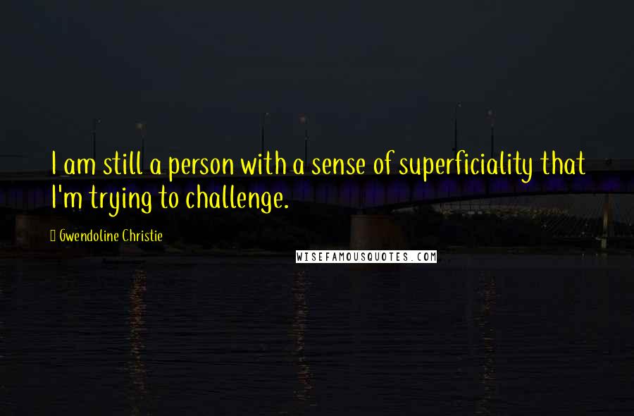 Gwendoline Christie Quotes: I am still a person with a sense of superficiality that I'm trying to challenge.