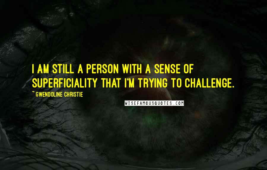 Gwendoline Christie Quotes: I am still a person with a sense of superficiality that I'm trying to challenge.