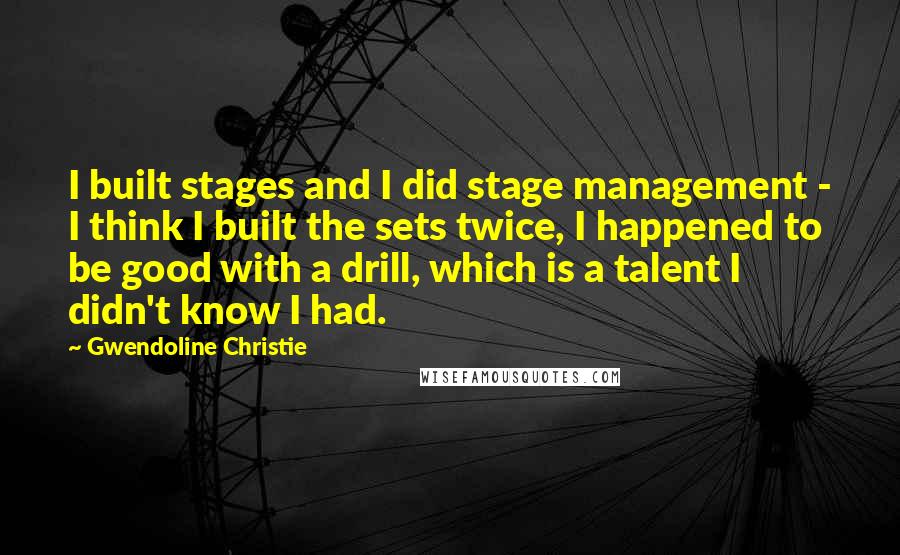 Gwendoline Christie Quotes: I built stages and I did stage management - I think I built the sets twice, I happened to be good with a drill, which is a talent I didn't know I had.