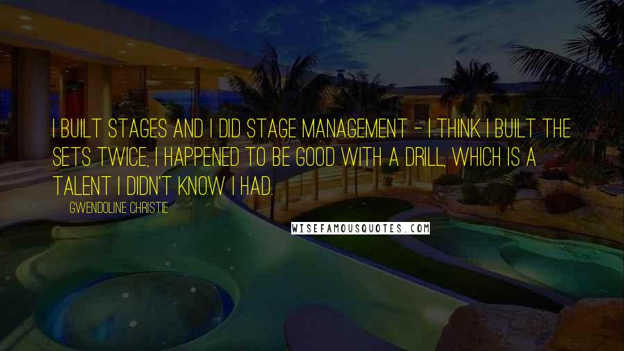 Gwendoline Christie Quotes: I built stages and I did stage management - I think I built the sets twice, I happened to be good with a drill, which is a talent I didn't know I had.