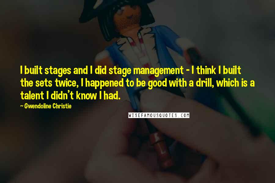 Gwendoline Christie Quotes: I built stages and I did stage management - I think I built the sets twice, I happened to be good with a drill, which is a talent I didn't know I had.