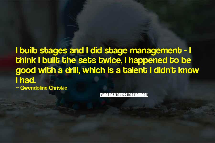 Gwendoline Christie Quotes: I built stages and I did stage management - I think I built the sets twice, I happened to be good with a drill, which is a talent I didn't know I had.