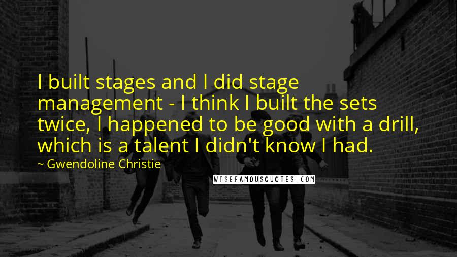 Gwendoline Christie Quotes: I built stages and I did stage management - I think I built the sets twice, I happened to be good with a drill, which is a talent I didn't know I had.