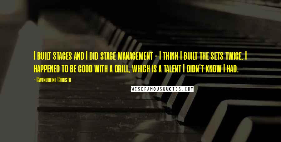 Gwendoline Christie Quotes: I built stages and I did stage management - I think I built the sets twice, I happened to be good with a drill, which is a talent I didn't know I had.