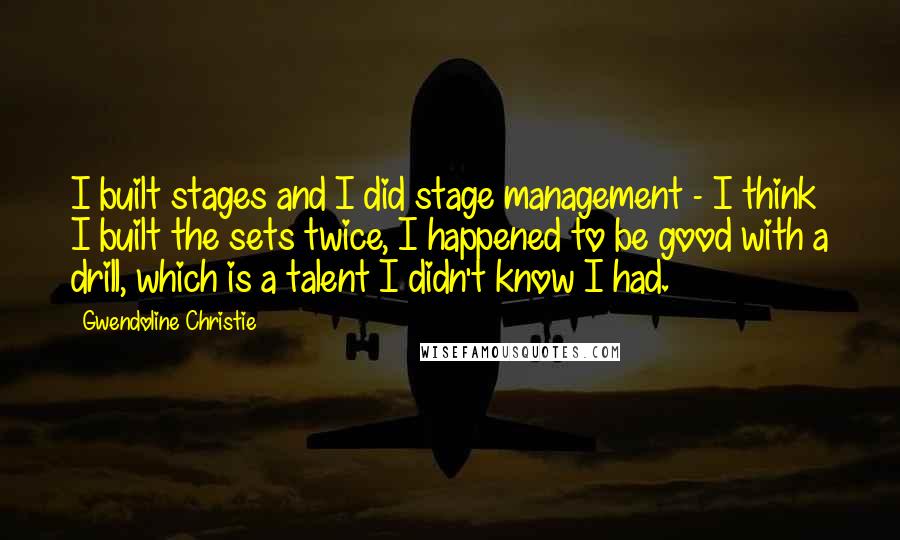 Gwendoline Christie Quotes: I built stages and I did stage management - I think I built the sets twice, I happened to be good with a drill, which is a talent I didn't know I had.