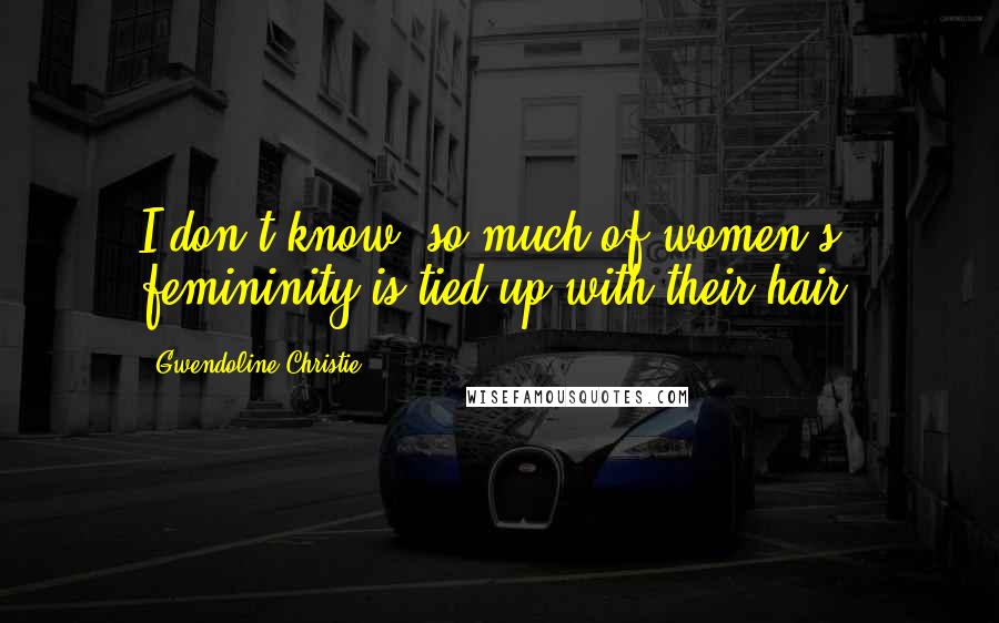 Gwendoline Christie Quotes: I don't know, so much of women's femininity is tied up with their hair.