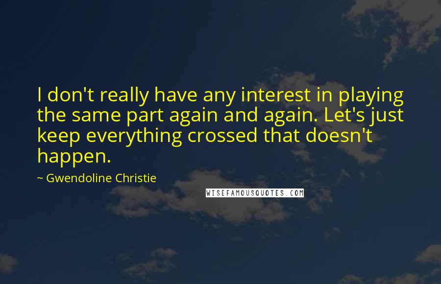 Gwendoline Christie Quotes: I don't really have any interest in playing the same part again and again. Let's just keep everything crossed that doesn't happen.