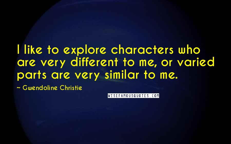 Gwendoline Christie Quotes: I like to explore characters who are very different to me, or varied parts are very similar to me.