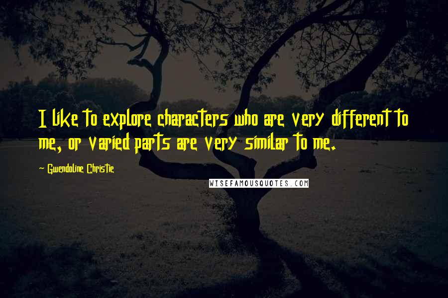 Gwendoline Christie Quotes: I like to explore characters who are very different to me, or varied parts are very similar to me.