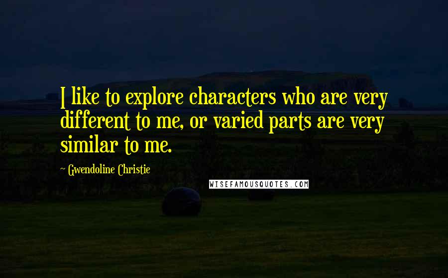 Gwendoline Christie Quotes: I like to explore characters who are very different to me, or varied parts are very similar to me.