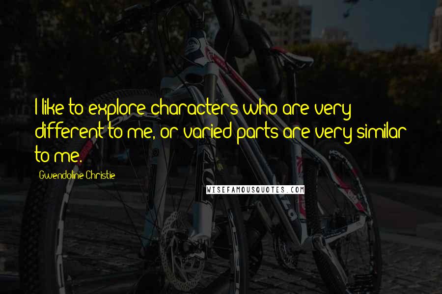 Gwendoline Christie Quotes: I like to explore characters who are very different to me, or varied parts are very similar to me.