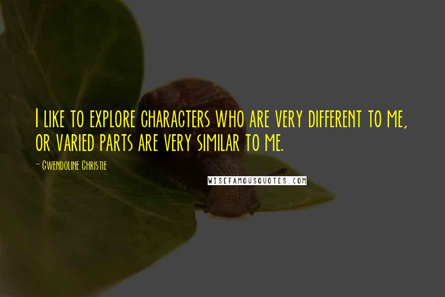 Gwendoline Christie Quotes: I like to explore characters who are very different to me, or varied parts are very similar to me.