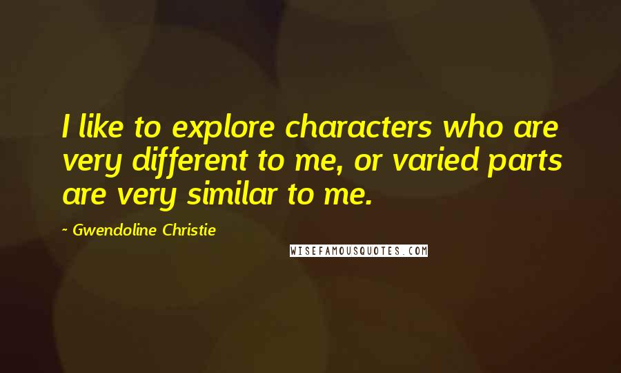 Gwendoline Christie Quotes: I like to explore characters who are very different to me, or varied parts are very similar to me.