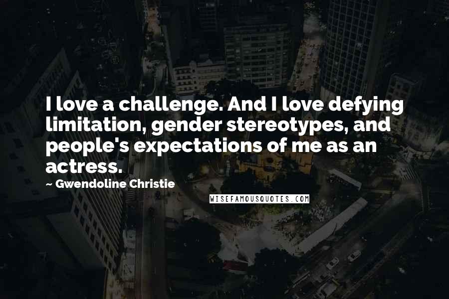 Gwendoline Christie Quotes: I love a challenge. And I love defying limitation, gender stereotypes, and people's expectations of me as an actress.